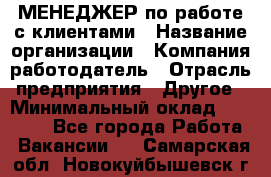 МЕНЕДЖЕР по работе с клиентами › Название организации ­ Компания-работодатель › Отрасль предприятия ­ Другое › Минимальный оклад ­ 35 000 - Все города Работа » Вакансии   . Самарская обл.,Новокуйбышевск г.